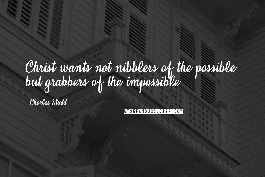 Charles Studd Quotes: Christ wants not nibblers of the possible, but grabbers of the impossible.