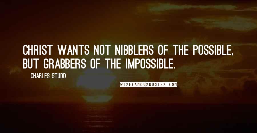 Charles Studd Quotes: Christ wants not nibblers of the possible, but grabbers of the impossible.