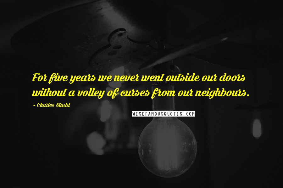 Charles Studd Quotes: For five years we never went outside our doors without a volley of curses from our neighbours.