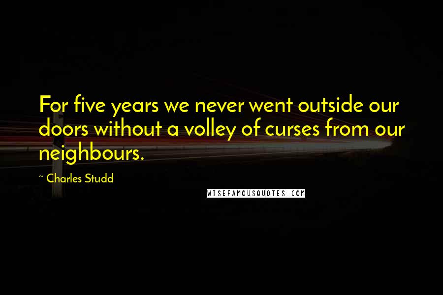 Charles Studd Quotes: For five years we never went outside our doors without a volley of curses from our neighbours.