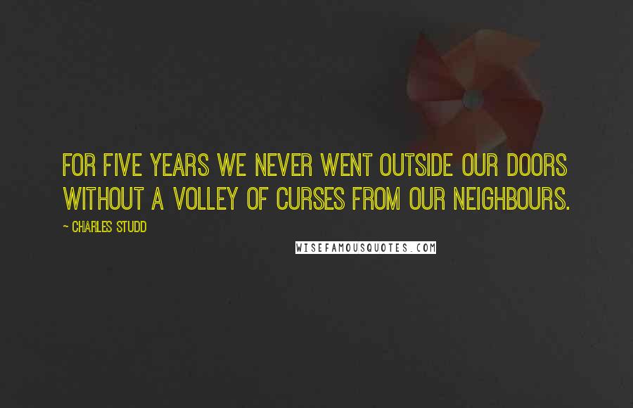 Charles Studd Quotes: For five years we never went outside our doors without a volley of curses from our neighbours.