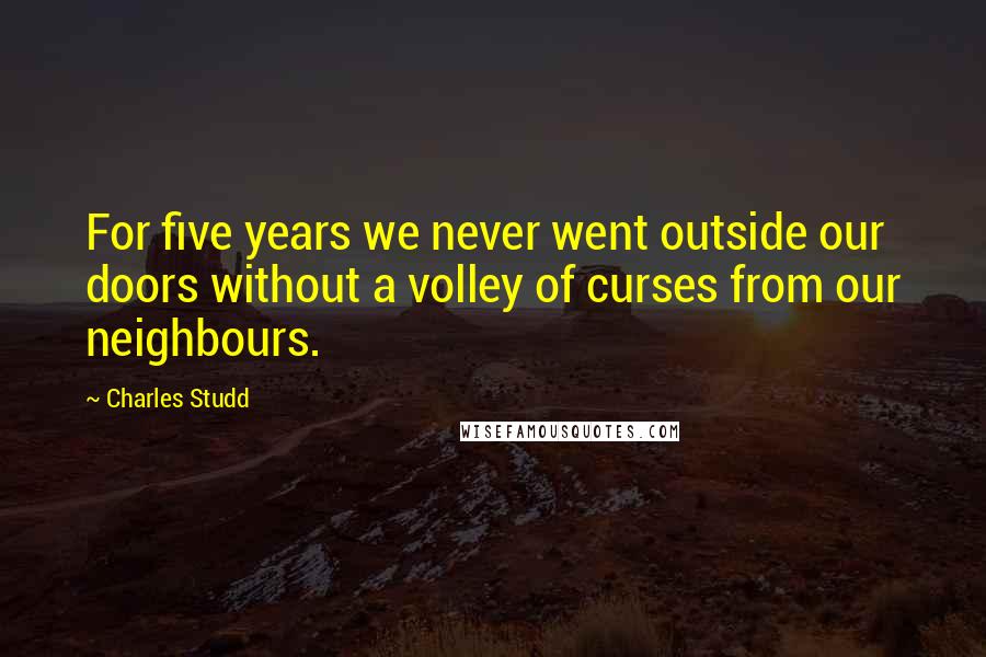 Charles Studd Quotes: For five years we never went outside our doors without a volley of curses from our neighbours.