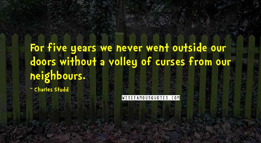 Charles Studd Quotes: For five years we never went outside our doors without a volley of curses from our neighbours.