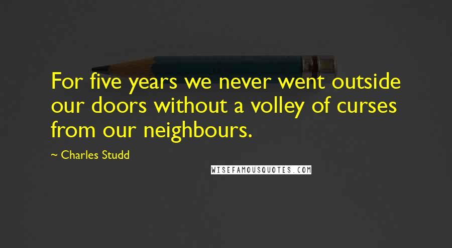 Charles Studd Quotes: For five years we never went outside our doors without a volley of curses from our neighbours.