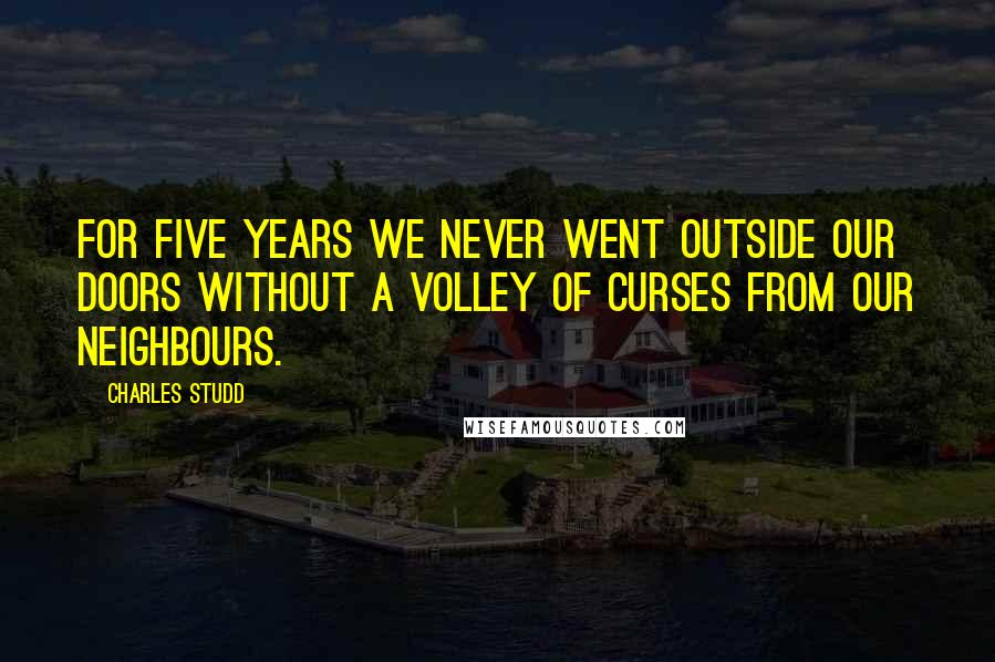 Charles Studd Quotes: For five years we never went outside our doors without a volley of curses from our neighbours.