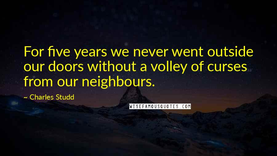 Charles Studd Quotes: For five years we never went outside our doors without a volley of curses from our neighbours.