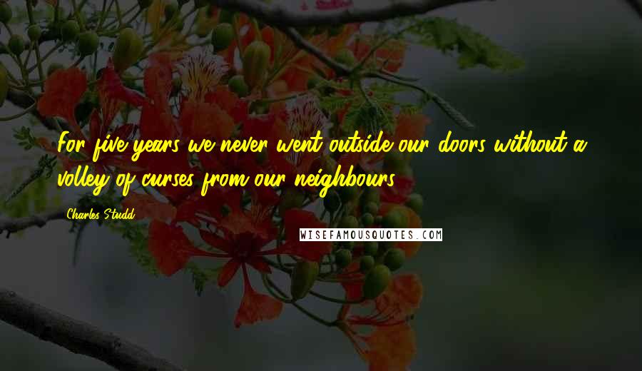 Charles Studd Quotes: For five years we never went outside our doors without a volley of curses from our neighbours.