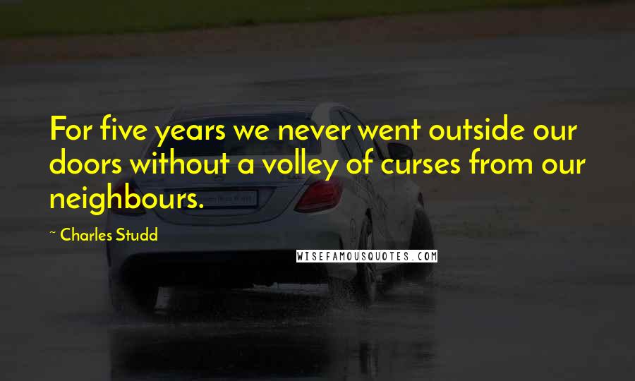 Charles Studd Quotes: For five years we never went outside our doors without a volley of curses from our neighbours.