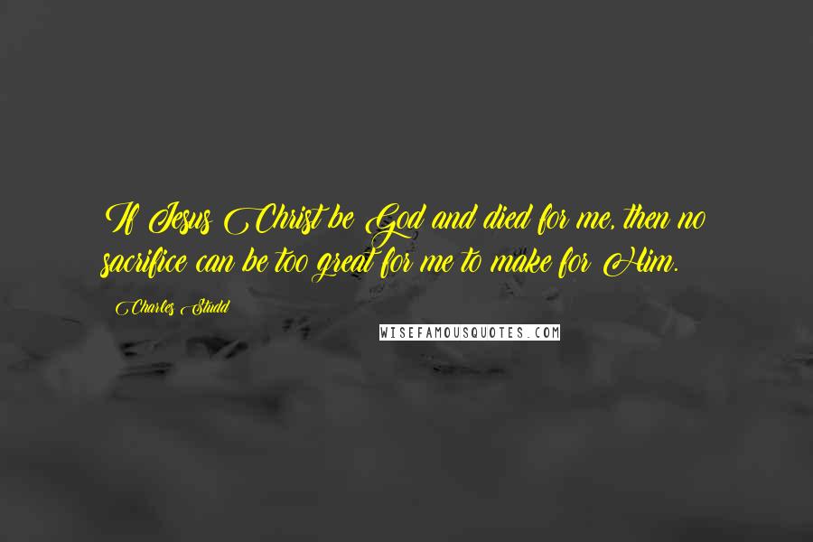 Charles Studd Quotes: If Jesus Christ be God and died for me, then no sacrifice can be too great for me to make for Him.