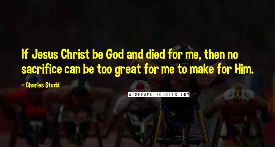 Charles Studd Quotes: If Jesus Christ be God and died for me, then no sacrifice can be too great for me to make for Him.