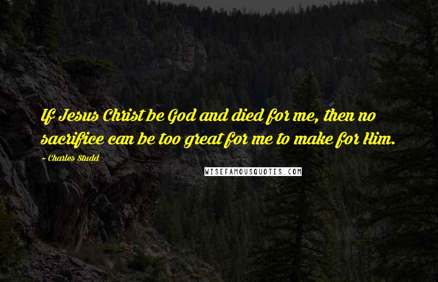 Charles Studd Quotes: If Jesus Christ be God and died for me, then no sacrifice can be too great for me to make for Him.