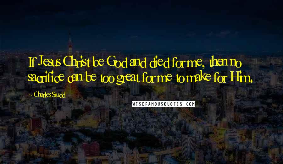 Charles Studd Quotes: If Jesus Christ be God and died for me, then no sacrifice can be too great for me to make for Him.