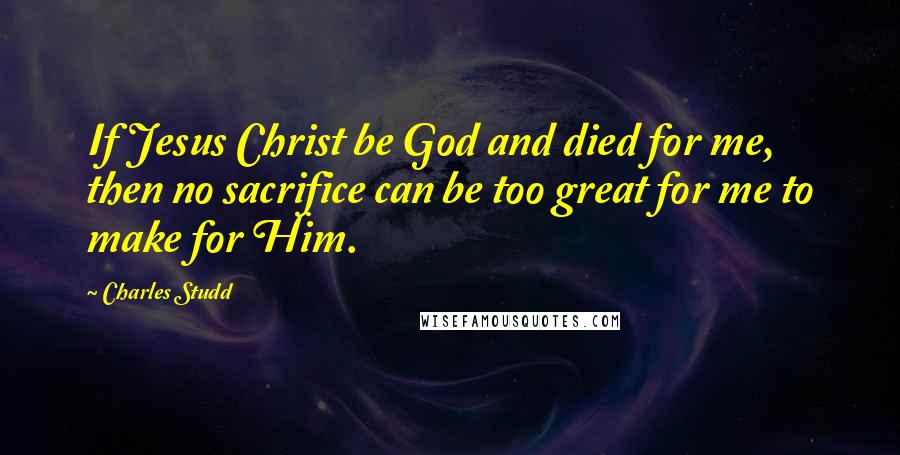 Charles Studd Quotes: If Jesus Christ be God and died for me, then no sacrifice can be too great for me to make for Him.