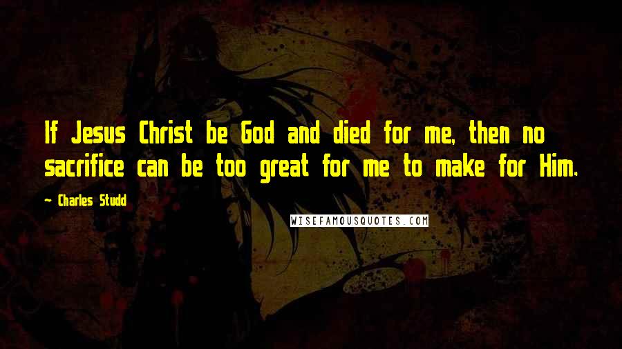 Charles Studd Quotes: If Jesus Christ be God and died for me, then no sacrifice can be too great for me to make for Him.