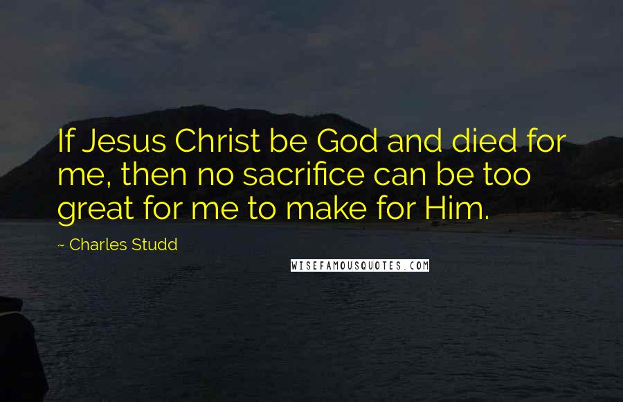 Charles Studd Quotes: If Jesus Christ be God and died for me, then no sacrifice can be too great for me to make for Him.