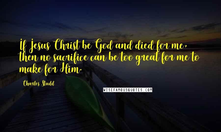 Charles Studd Quotes: If Jesus Christ be God and died for me, then no sacrifice can be too great for me to make for Him.