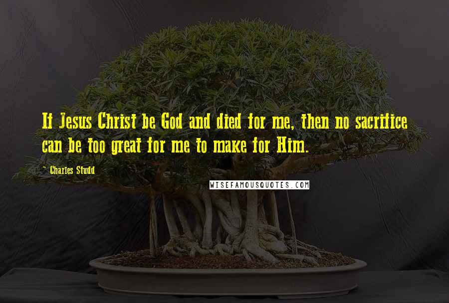 Charles Studd Quotes: If Jesus Christ be God and died for me, then no sacrifice can be too great for me to make for Him.