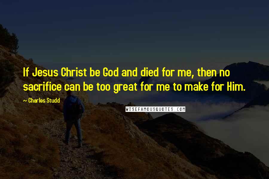 Charles Studd Quotes: If Jesus Christ be God and died for me, then no sacrifice can be too great for me to make for Him.