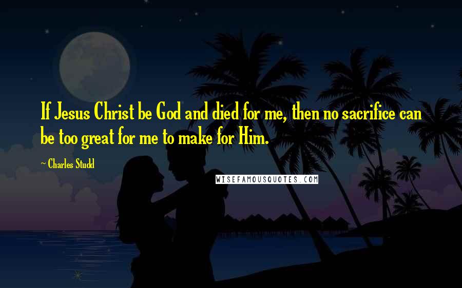 Charles Studd Quotes: If Jesus Christ be God and died for me, then no sacrifice can be too great for me to make for Him.