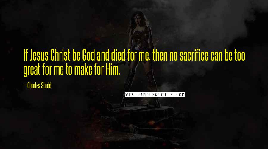 Charles Studd Quotes: If Jesus Christ be God and died for me, then no sacrifice can be too great for me to make for Him.