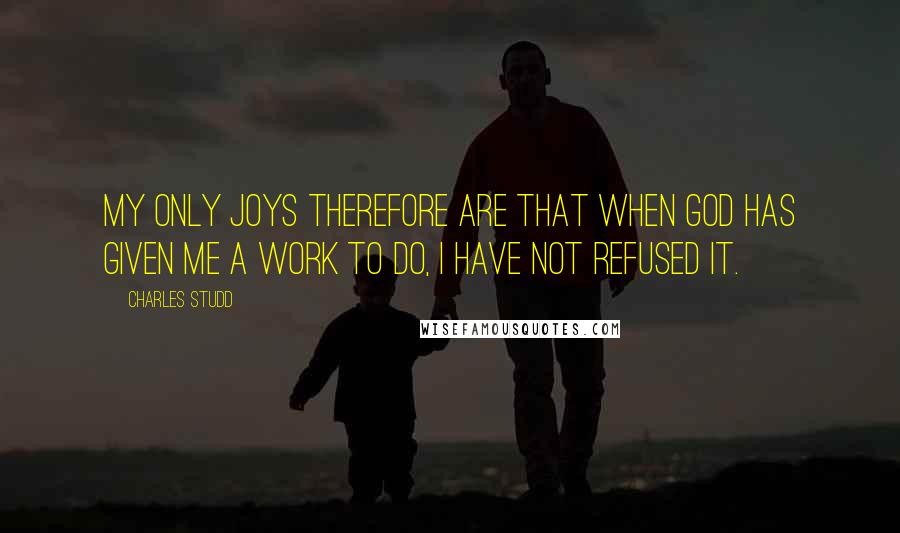 Charles Studd Quotes: My only joys therefore are that when God has given me a work to do, I have not refused it.