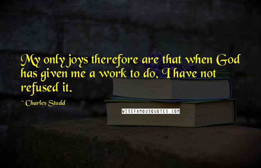 Charles Studd Quotes: My only joys therefore are that when God has given me a work to do, I have not refused it.