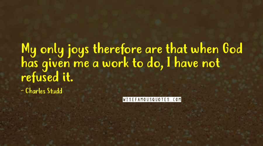 Charles Studd Quotes: My only joys therefore are that when God has given me a work to do, I have not refused it.