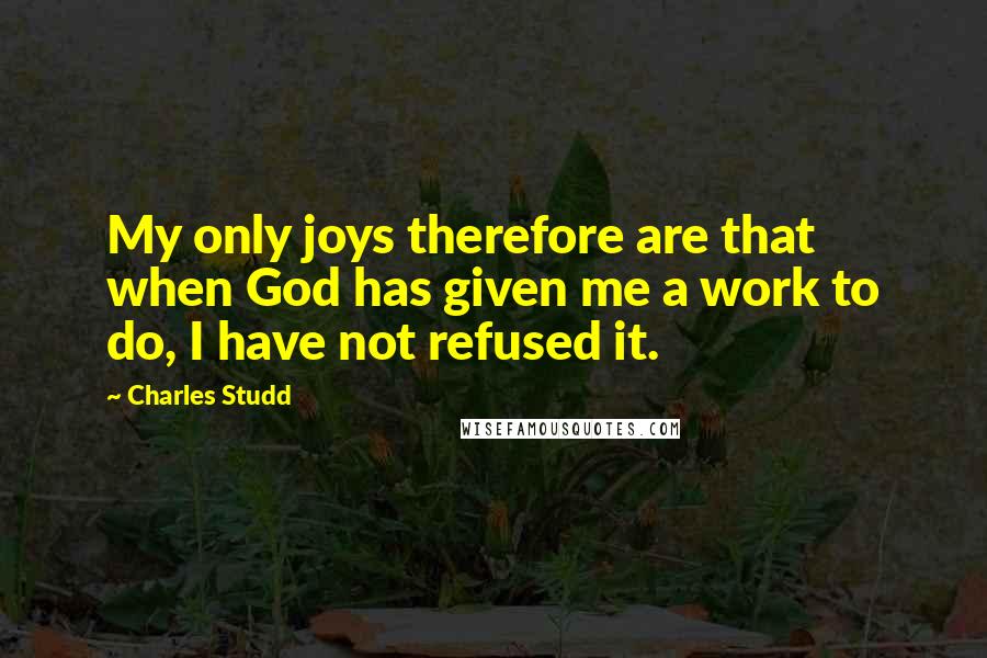Charles Studd Quotes: My only joys therefore are that when God has given me a work to do, I have not refused it.