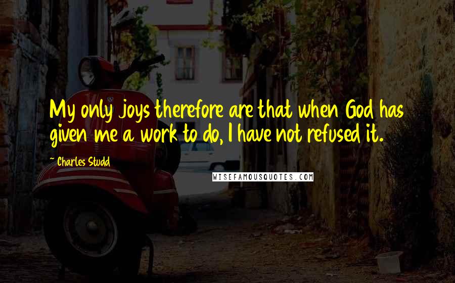 Charles Studd Quotes: My only joys therefore are that when God has given me a work to do, I have not refused it.
