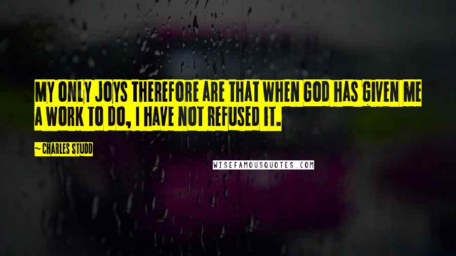 Charles Studd Quotes: My only joys therefore are that when God has given me a work to do, I have not refused it.