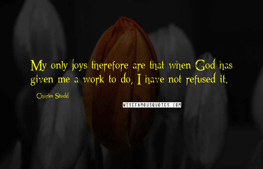 Charles Studd Quotes: My only joys therefore are that when God has given me a work to do, I have not refused it.