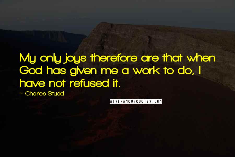 Charles Studd Quotes: My only joys therefore are that when God has given me a work to do, I have not refused it.