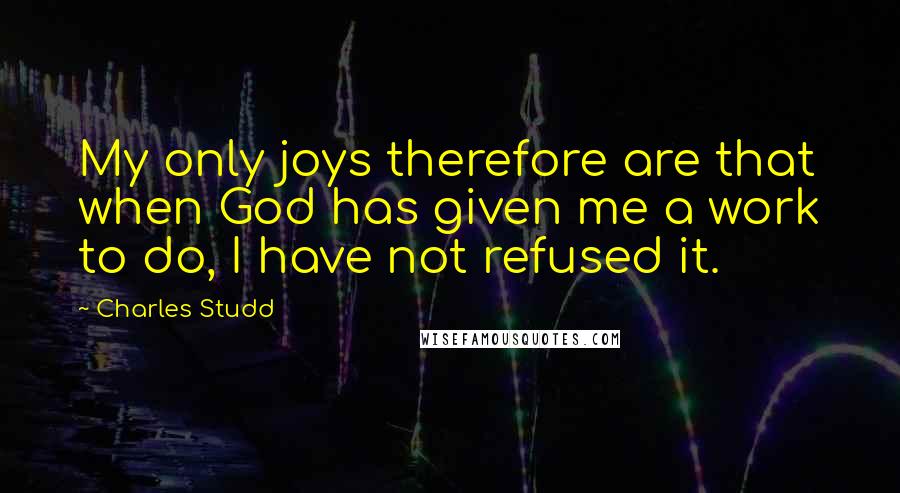 Charles Studd Quotes: My only joys therefore are that when God has given me a work to do, I have not refused it.