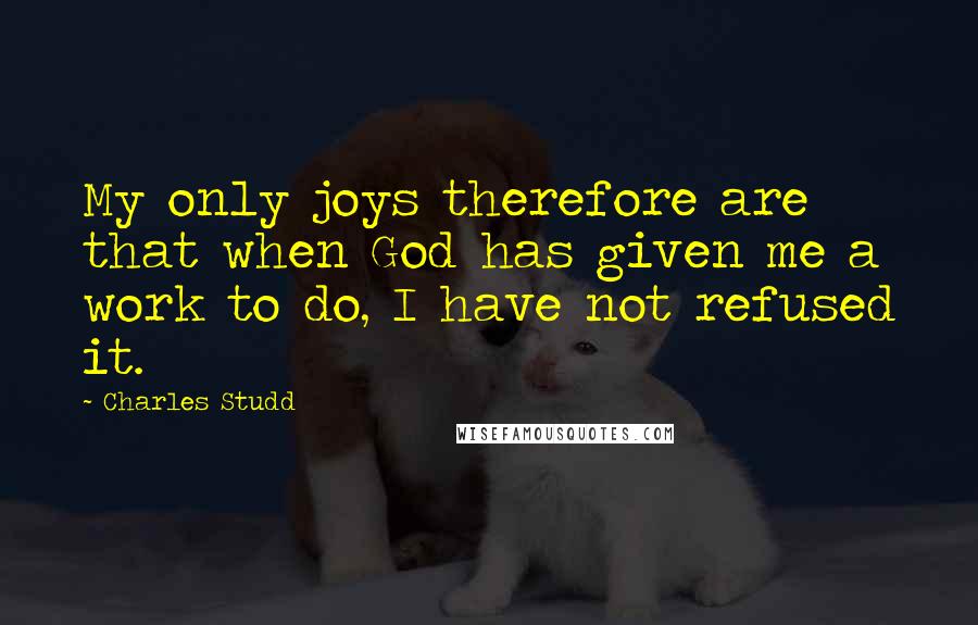 Charles Studd Quotes: My only joys therefore are that when God has given me a work to do, I have not refused it.