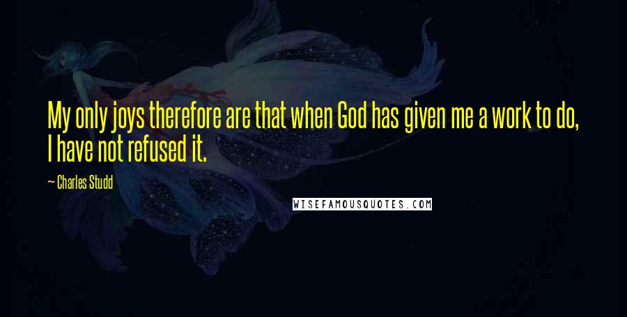 Charles Studd Quotes: My only joys therefore are that when God has given me a work to do, I have not refused it.