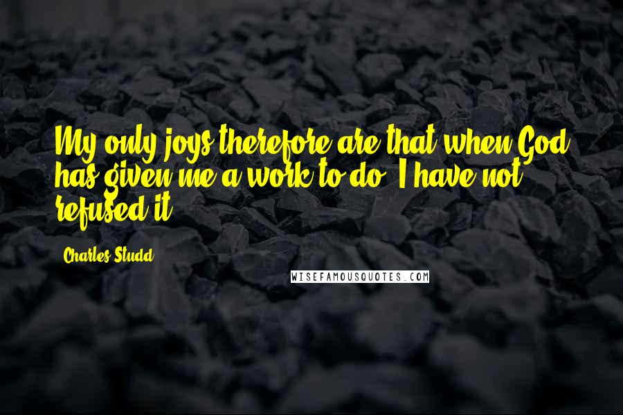 Charles Studd Quotes: My only joys therefore are that when God has given me a work to do, I have not refused it.