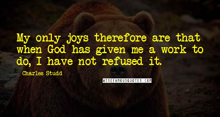 Charles Studd Quotes: My only joys therefore are that when God has given me a work to do, I have not refused it.