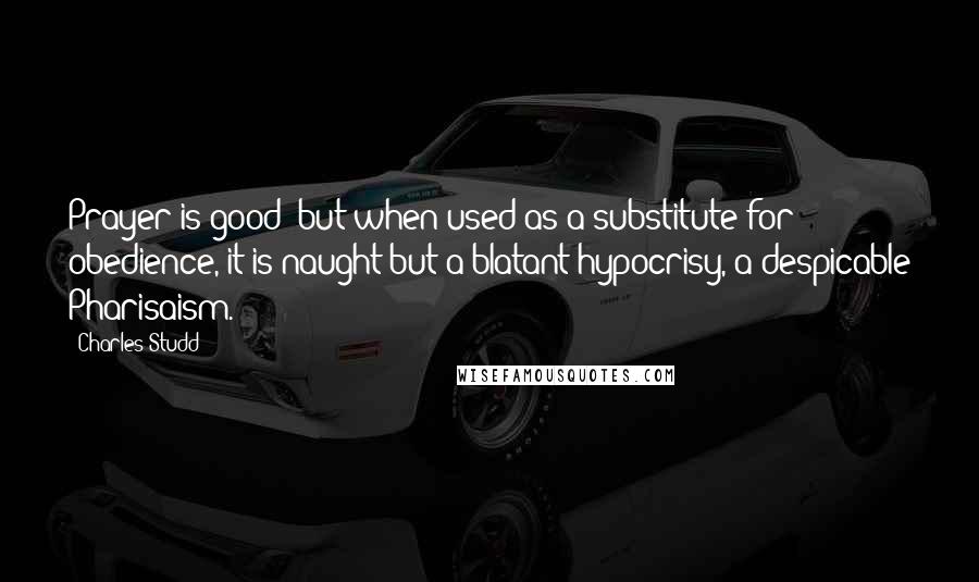 Charles Studd Quotes: Prayer is good: but when used as a substitute for obedience, it is naught but a blatant hypocrisy, a despicable Pharisaism.
