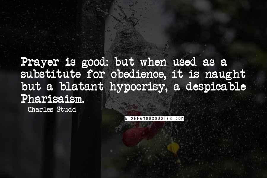 Charles Studd Quotes: Prayer is good: but when used as a substitute for obedience, it is naught but a blatant hypocrisy, a despicable Pharisaism.