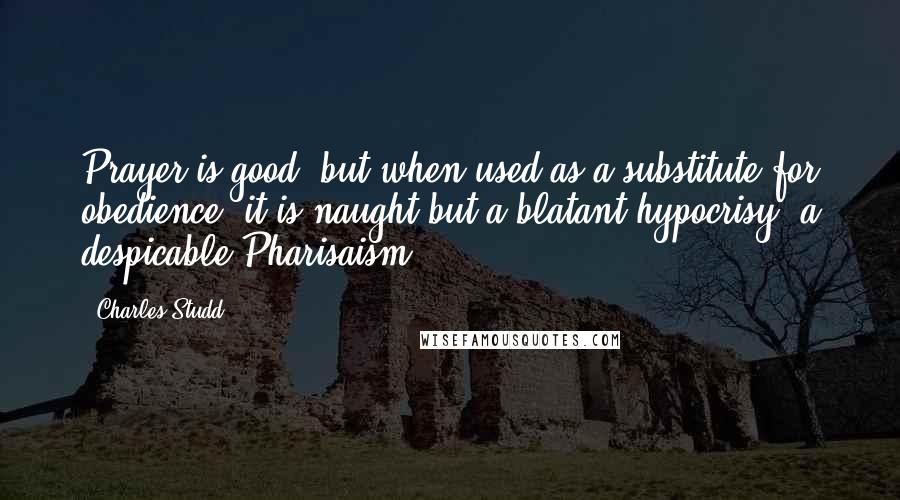 Charles Studd Quotes: Prayer is good: but when used as a substitute for obedience, it is naught but a blatant hypocrisy, a despicable Pharisaism.