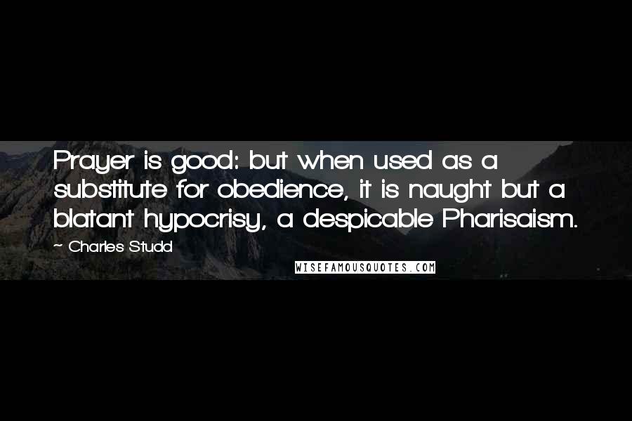 Charles Studd Quotes: Prayer is good: but when used as a substitute for obedience, it is naught but a blatant hypocrisy, a despicable Pharisaism.