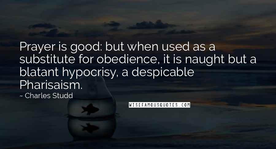 Charles Studd Quotes: Prayer is good: but when used as a substitute for obedience, it is naught but a blatant hypocrisy, a despicable Pharisaism.