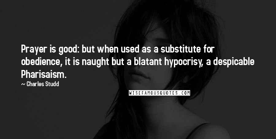 Charles Studd Quotes: Prayer is good: but when used as a substitute for obedience, it is naught but a blatant hypocrisy, a despicable Pharisaism.