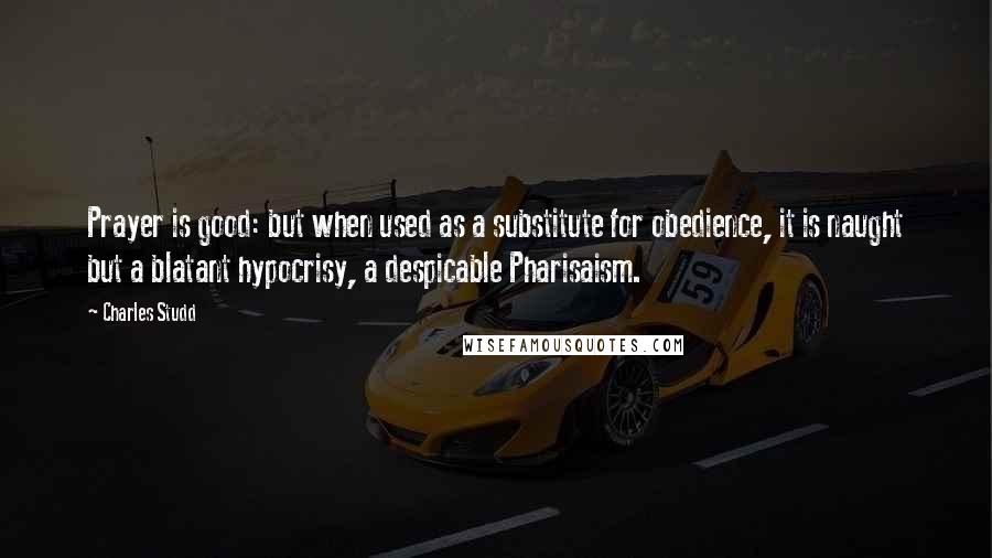 Charles Studd Quotes: Prayer is good: but when used as a substitute for obedience, it is naught but a blatant hypocrisy, a despicable Pharisaism.