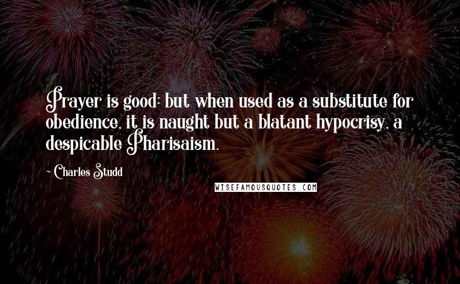 Charles Studd Quotes: Prayer is good: but when used as a substitute for obedience, it is naught but a blatant hypocrisy, a despicable Pharisaism.