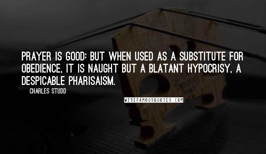 Charles Studd Quotes: Prayer is good: but when used as a substitute for obedience, it is naught but a blatant hypocrisy, a despicable Pharisaism.