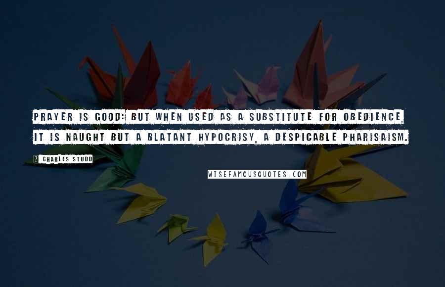 Charles Studd Quotes: Prayer is good: but when used as a substitute for obedience, it is naught but a blatant hypocrisy, a despicable Pharisaism.