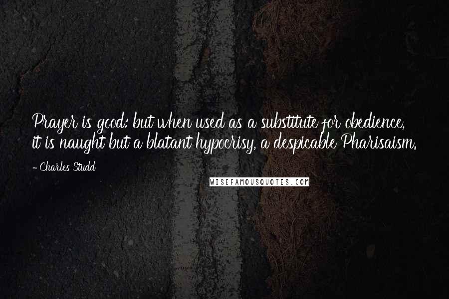 Charles Studd Quotes: Prayer is good: but when used as a substitute for obedience, it is naught but a blatant hypocrisy, a despicable Pharisaism.