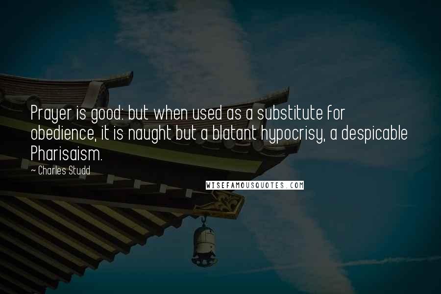 Charles Studd Quotes: Prayer is good: but when used as a substitute for obedience, it is naught but a blatant hypocrisy, a despicable Pharisaism.