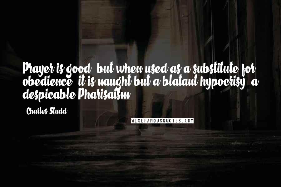 Charles Studd Quotes: Prayer is good: but when used as a substitute for obedience, it is naught but a blatant hypocrisy, a despicable Pharisaism.